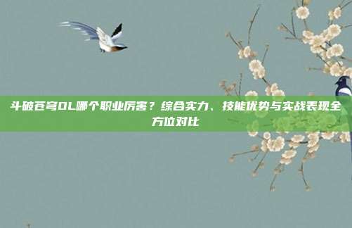 斗破苍穹OL哪个职业厉害？综合实力、技能优势与实战表现全方位对比