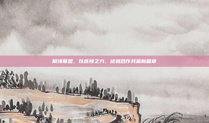 聚缘联盟，以连接之力，绘就合作共赢新篇章