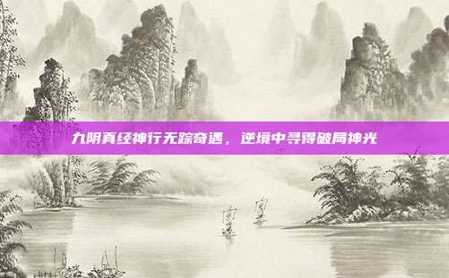 九阴真经神行无踪奇遇,逆境中寻得破局神光