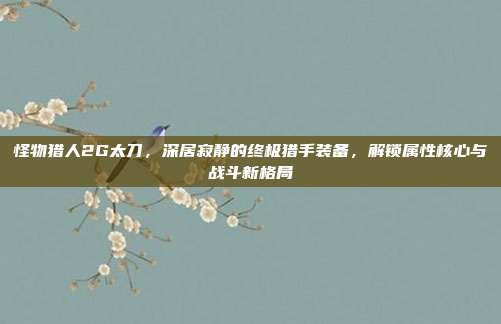 怪物猎人2G太刀,深居寂静的终极猎手装备,解锁属性核心与战斗新格局