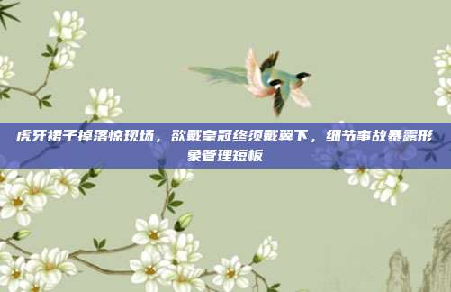 虎牙裙子掉落惊现场，欲戴皇冠终须戴翼下，细节事故暴露形象管理短板
