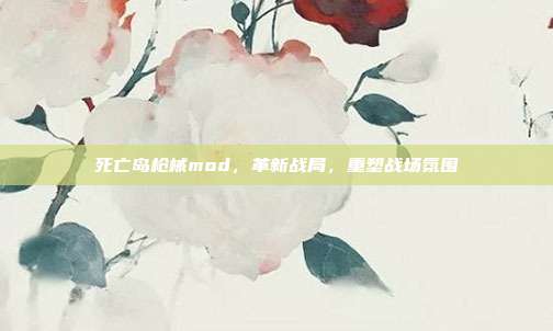 死亡岛枪械mod,革新战局,重塑战场氛围