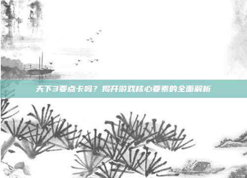 天下3要点卡吗?揭开游戏核心要素的全面解析