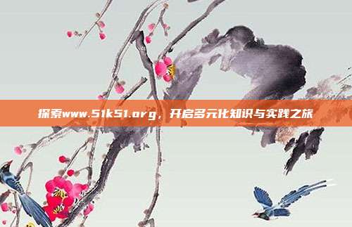 探索www.51k51.org，开启多元化知识与实践之旅