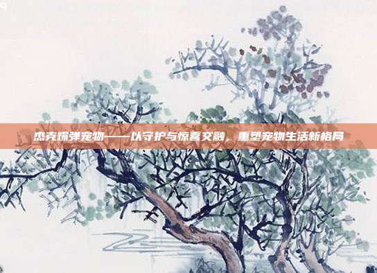 杰克爆弹宠物——以守护与惊喜交融,重塑宠物生活新格局