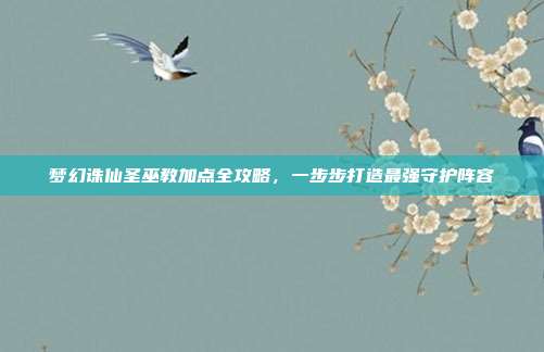 梦幻诛仙圣巫教加点全攻略，一步步打造最强守护阵容
