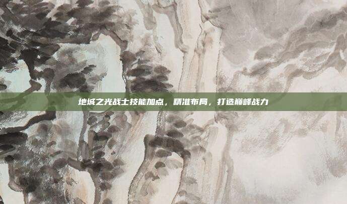 地城之光战士技能加点,精准布局,打造巅峰战力