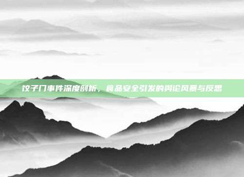 饺子门事件深度剖析，食品安全引发的舆论风暴与反思