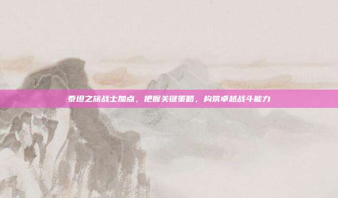 泰坦之旅战士加点，把握关键策略，构筑卓越战斗能力
