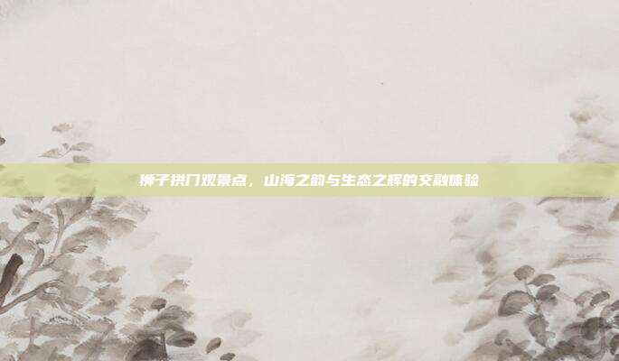 狮子拱门观景点，山海之韵与生态之辉的交融体验