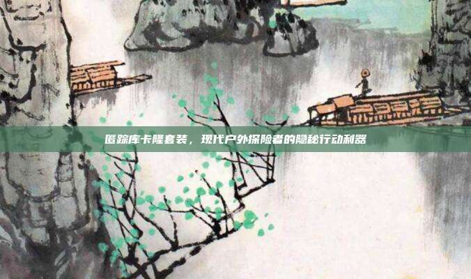 匿踪库卡隆套装，现代户外探险者的隐秘行动利器