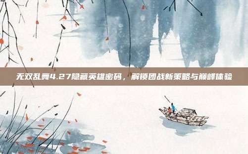 无双乱舞4.27隐藏英雄密码,解锁团战新策略与巅峰体验