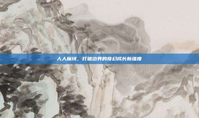 人人魔域,打破边界的奇幻成长新维度