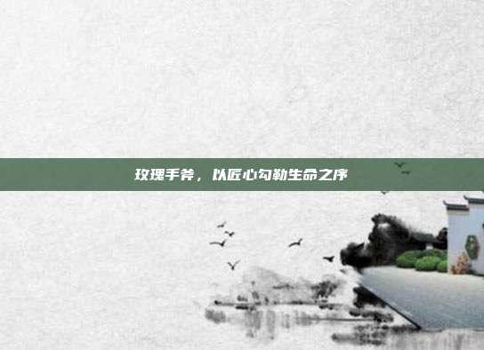 玫瑰手斧,以匠心勾勒生命之序