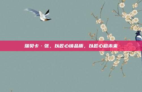 瑞贝卡·张,以匠心铸品质,以匠心启未来