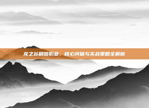 龙之谷刷图职业，核心突破与实战策略全解析