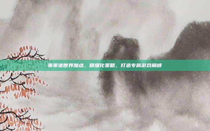 乖乖猪世界加点，精细化策略，打造专属游戏巅峰