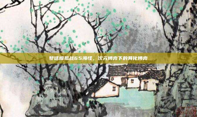 梦话模拟战65海怪,次元博弈下的异化博弈
