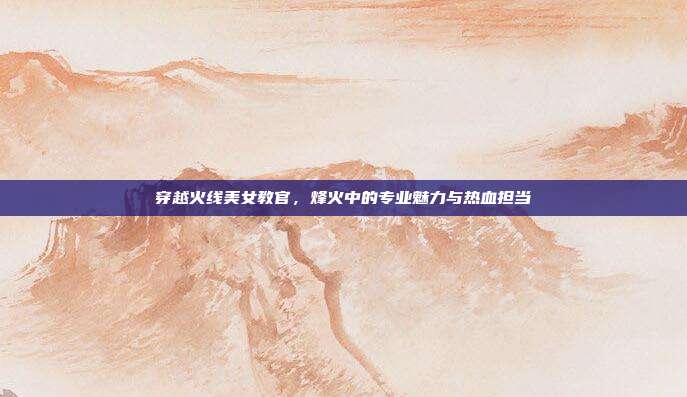 穿越火线美女教官,烽火中的专业魅力与热血担当