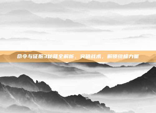 命令与征服3秘籍全解析,突破战术,解锁终极力量
