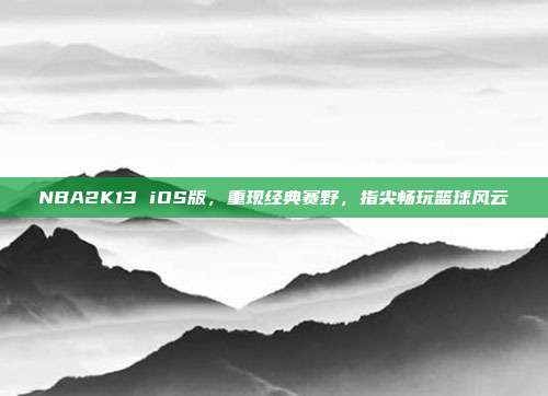 NBA2K13 iOS版,重现经典赛野,指尖畅玩篮球风云