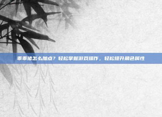 乖乖猪怎么加点?轻松掌握游戏操作,轻松提升角色属性