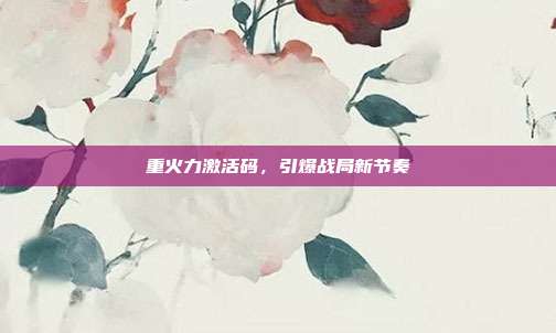重火力激活码,引爆战局新节奏