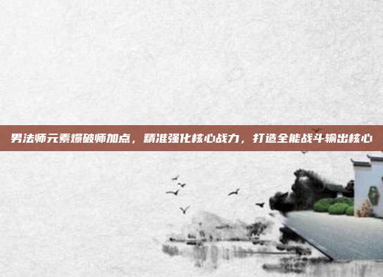男法师元素爆破师加点,精准强化核心战力,打造全能战斗输出核心