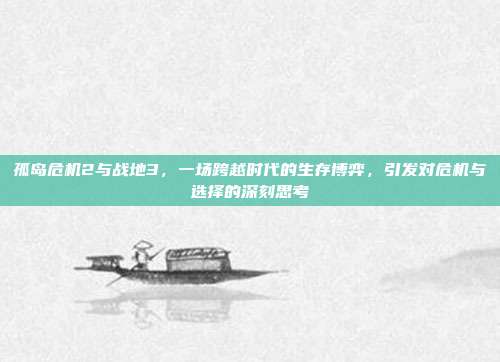 孤岛危机2与战地3,一场跨越时代的生存博弈,引发对危机与选择的深刻思考