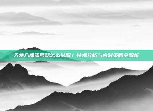 天龙八部盗号器怎么破解？技术分析与应对策略全解析