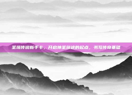 圣境传说新手卡，开启神圣旅途的起点，书写传奇基础