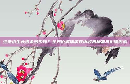 绝地求生大逃杀多少钱？全方位解读游戏内收费标准与影响因素