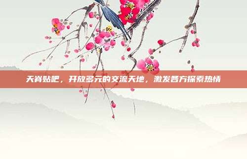 天脊贴吧，开放多元的交流天地，激发各方探索热情