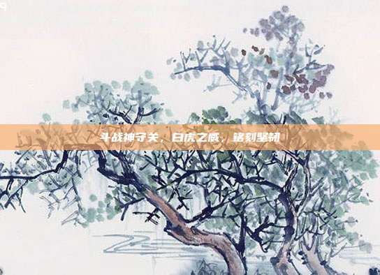 斗战神守关,白虎之威,铭刻坚韧
