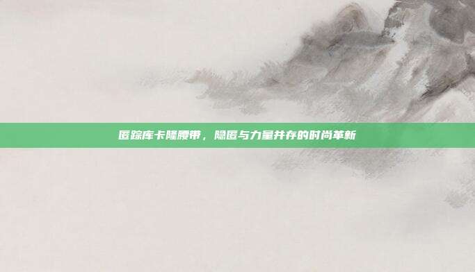 匿踪库卡隆腰带，隐匿与力量并存的时尚革新