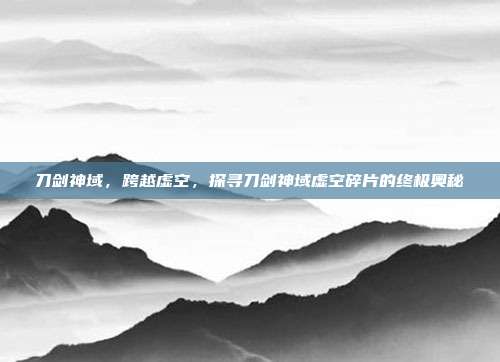 刀剑神域,跨越虚空,探寻刀剑神域虚空碎片的终极奥秘