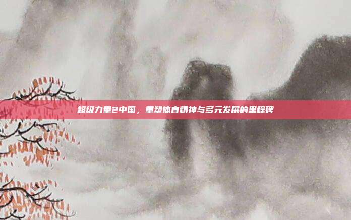 超级力量2中国,重塑体育精神与多元发展的里程碑