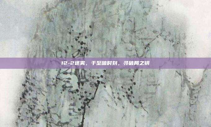 12-2迷雾,于至暗时刻,寻破局之钥