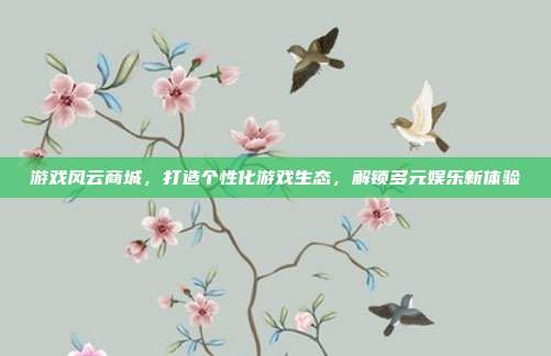 游戏风云商城，打造个性化游戏生态，解锁多元娱乐新体验
