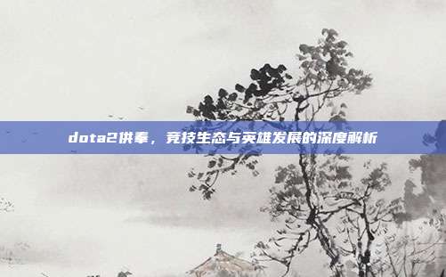 dota2供奉，竞技生态与英雄发展的深度解析
