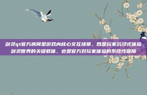剑灵qt官方房间是游戏内核心交互场景，既是玩家沉浸式体验剑灵世界的关键载体，也是官方对玩家体验的系统性保障