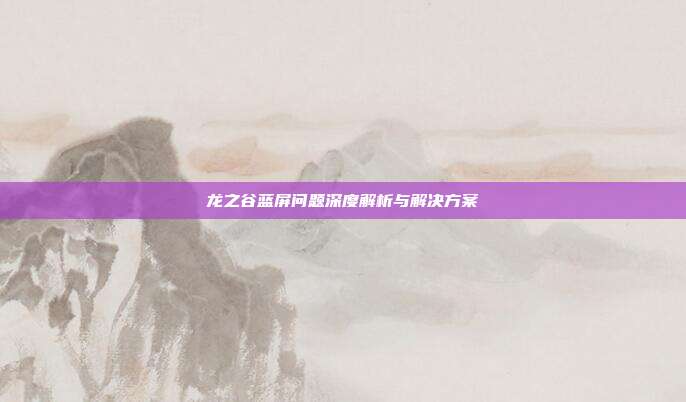 龙之谷蓝屏问题深度解析与解决方案