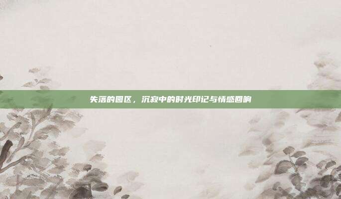 失落的园区，沉寂中的时光印记与情感回响