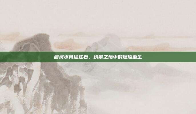 剑灵水月提炼石，纷繁之境中的璀璨重生