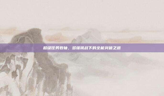 超级任务卷轴，多维挑战下的全能突破之道