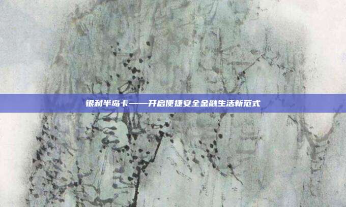 银利半岛卡——开启便捷安全金融生活新范式