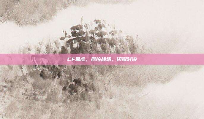 CF黑虎,操控战场,闪耀对决