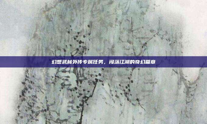 幻想武林外传专属任务,闯荡江湖的奇幻篇章