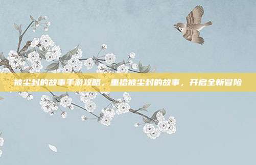 被尘封的故事手游攻略,重拾被尘封的故事,开启全新冒险