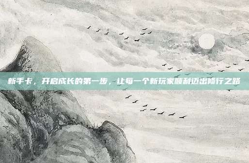 新手卡,开启成长的第一步,让每一个新玩家顺利迈出修行之路